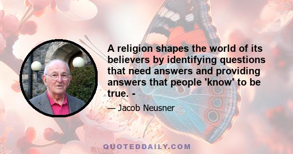A religion shapes the world of its believers by identifying questions that need answers and providing answers that people 'know' to be true. 