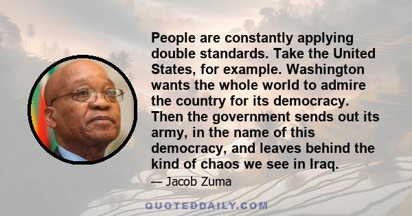 People are constantly applying double standards. Take the United States, for example. Washington wants the whole world to admire the country for its democracy. Then the government sends out its army, in the name of this