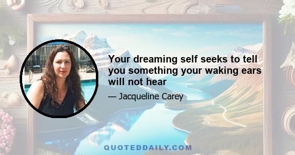 Your dreaming self seeks to tell you something your waking ears will not hear