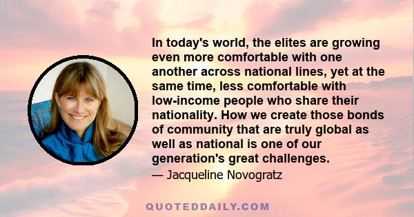 In today's world, the elites are growing even more comfortable with one another across national lines, yet at the same time, less comfortable with low-income people who share their nationality. How we create those bonds
