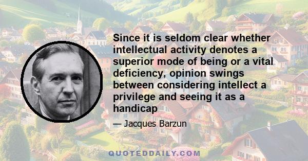 Since it is seldom clear whether intellectual activity denotes a superior mode of being or a vital deficiency, opinion swings between considering intellect a privilege and seeing it as a handicap