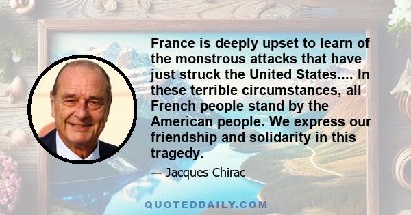 France is deeply upset to learn of the monstrous attacks that have just struck the United States.... In these terrible circumstances, all French people stand by the American people. We express our friendship and