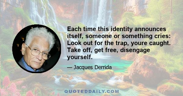 Each time this identity announces itself, someone or something cries: Look out for the trap, youre caught. Take off, get free, disengage yourself.
