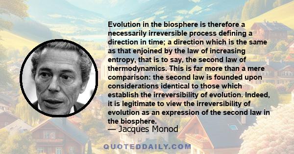 Evolution in the biosphere is therefore a necessarily irreversible process defining a direction in time; a direction which is the same as that enjoined by the law of increasing entropy, that is to say, the second law of