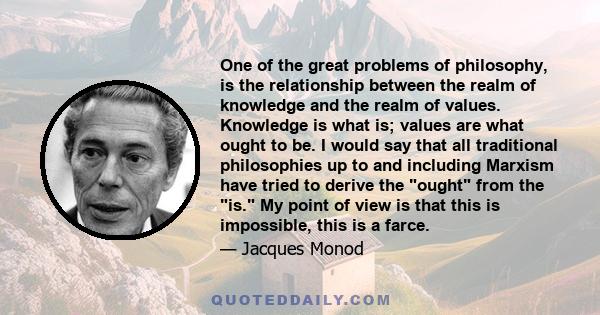 One of the great problems of philosophy, is the relationship between the realm of knowledge and the realm of values. Knowledge is what is; values are what ought to be. I would say that all traditional philosophies up to