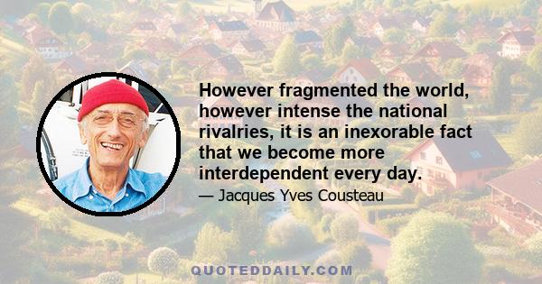 However fragmented the world, however intense the national rivalries, it is an inexorable fact that we become more interdependent every day. I believe that national sovereignties will shrink in the face of universal