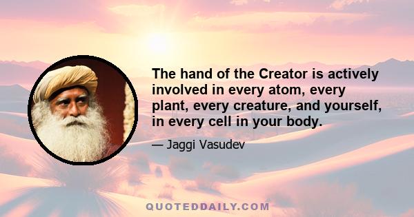 The hand of the Creator is actively involved in every atom, every plant, every creature, and yourself, in every cell in your body.