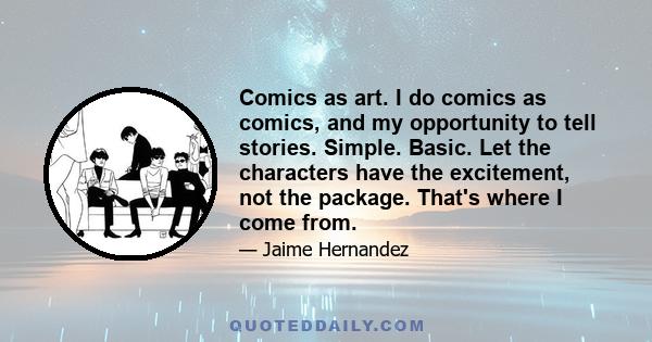 Comics as art. I do comics as comics, and my opportunity to tell stories. Simple. Basic. Let the characters have the excitement, not the package. That's where I come from.
