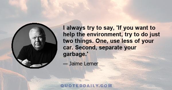 I always try to say, 'If you want to help the environment, try to do just two things. One, use less of your car. Second, separate your garbage.'