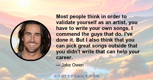 Most people think in order to validate yourself as an artist, you have to write your own songs. I commend the guys that do. I've done it. But I also think that you can pick great songs outside that you didn't write that