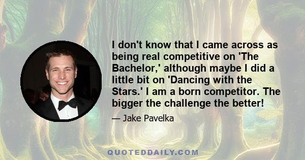 I don't know that I came across as being real competitive on 'The Bachelor,' although maybe I did a little bit on 'Dancing with the Stars.' I am a born competitor. The bigger the challenge the better!