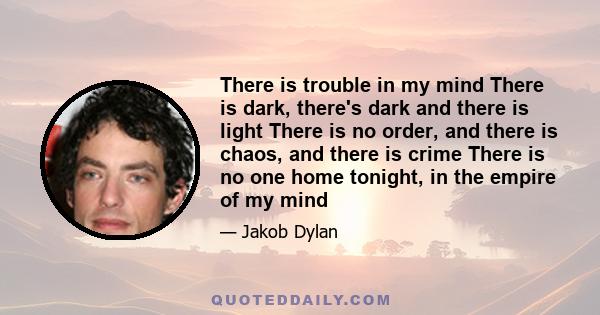 There is trouble in my mind There is dark, there's dark and there is light There is no order, and there is chaos, and there is crime There is no one home tonight, in the empire of my mind
