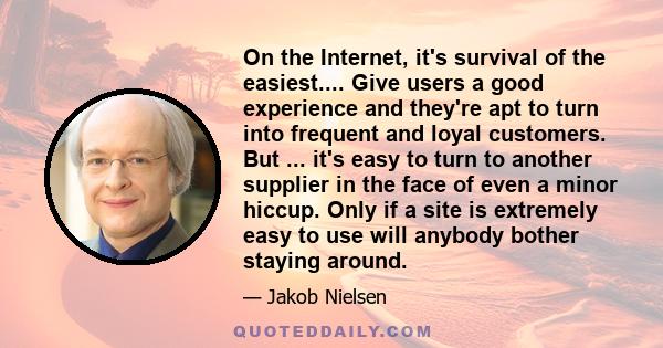 On the Internet, it's survival of the easiest.... Give users a good experience and they're apt to turn into frequent and loyal customers. But ... it's easy to turn to another supplier in the face of even a minor hiccup.