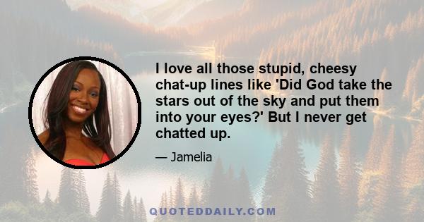 I love all those stupid, cheesy chat-up lines like 'Did God take the stars out of the sky and put them into your eyes?' But I never get chatted up.