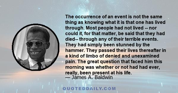 The occurrence of an event is not the same thing as knowing what it is that one has lived through. Most people had not lived -- nor could it, for that matter, be said that they had died-- through any of their terrible