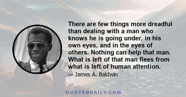 There are few things more dreadful than dealing with a man who knows he is going under, in his own eyes, and in the eyes of others. Nothing can help that man. What is left of that man flees from what is left of human
