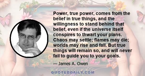 Power, true power, comes from the belief in true things, and the willingness to stand behind that belief, even if the universe itself conspires to thwart your plans. Chaos may settle; flames may die; worlds may rise and