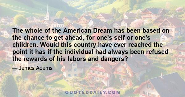 The whole of the American Dream has been based on the chance to get ahead, for one's self or one's children. Would this country have ever reached the point it has if the individual had always been refused the rewards of