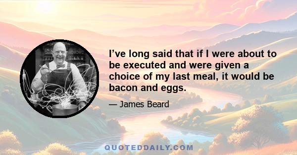 I've long said that if I were about to be executed and were given a choice of my last meal, it would be bacon and eggs. There are few sights that appeal to me more than the streaks of lean and fat in a good side of