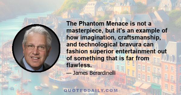 The Phantom Menace is not a masterpiece, but it's an example of how imagination, craftsmanship, and technological bravura can fashion superior entertainment out of something that is far from flawless.