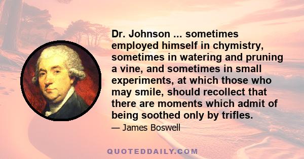 Dr. Johnson ... sometimes employed himself in chymistry, sometimes in watering and pruning a vine, and sometimes in small experiments, at which those who may smile, should recollect that there are moments which admit of