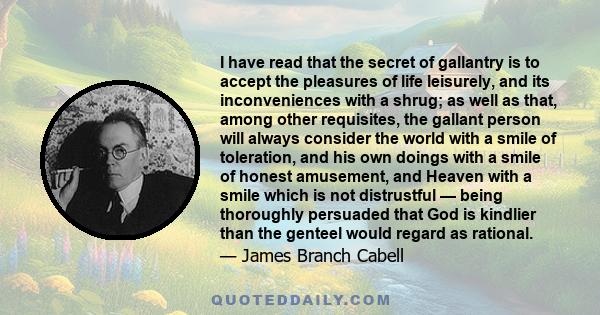I have read that the secret of gallantry is to accept the pleasures of life leisurely, and its inconveniences with a shrug; as well as that, among other requisites, the gallant person will always consider the world with