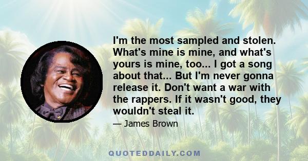 I'm the most sampled and stolen. What's mine is mine, and what's yours is mine, too... I got a song about that... But I'm never gonna release it. Don't want a war with the rappers. If it wasn't good, they wouldn't steal