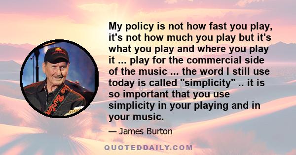 My policy is not how fast you play, it's not how much you play but it's what you play and where you play it ... play for the commercial side of the music ... the word I still use today is called simplicity .. it is so