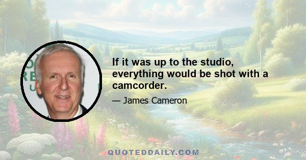 If it was up to the studio, everything would be shot with a camcorder.