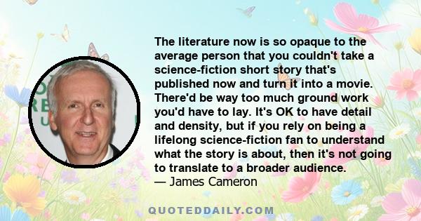 The literature now is so opaque to the average person that you couldn't take a science-fiction short story that's published now and turn it into a movie. There'd be way too much ground work you'd have to lay. It's OK to