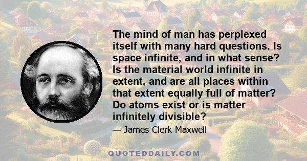 The mind of man has perplexed itself with many hard questions. Is space infinite, and in what sense? Is the material world infinite in extent, and are all places within that extent equally full of matter? Do atoms exist
