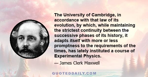The University of Cambridge, in accordance with that law of its evolution, by which, while maintaining the strictest continuity between the successive phases of its history, it adapts itself with more or less promptness