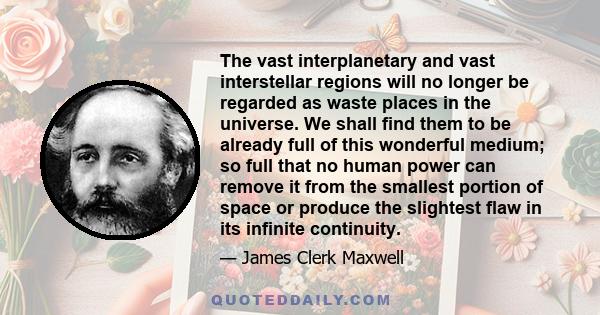 The vast interplanetary and vast interstellar regions will no longer be regarded as waste places in the universe. We shall find them to be already full of this wonderful medium; so full that no human power can remove it