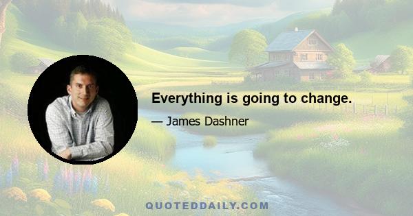 Everything is going to change.