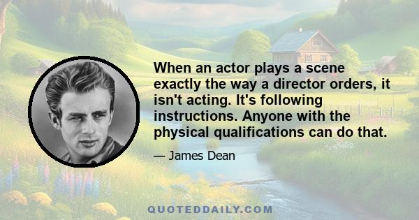 When an actor plays a scene exactly the way a director orders, it isn't acting. It's following instructions. Anyone with the physical qualifications can do that. So the director's task is just that – to direct, to point