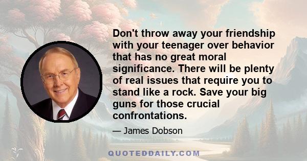 Don't throw away your friendship with your teenager over behavior that has no great moral significance. There will be plenty of real issues that require you to stand like a rock. Save your big guns for those crucial