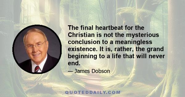 The final heartbeat for the Christian is not the mysterious conclusion to a meaningless existence. It is, rather, the grand beginning to a life that will never end.