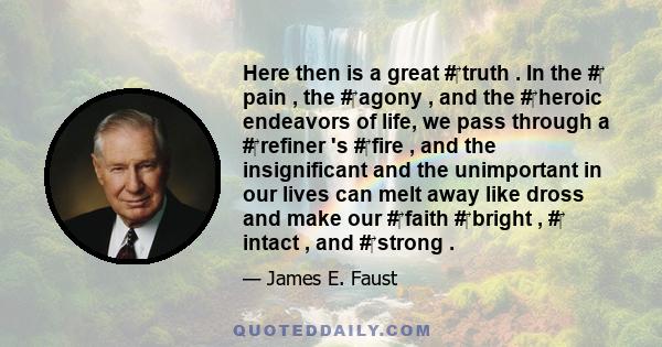 Here then is a great # truth . In the # pain , the # agony , and the # heroic endeavors of life, we pass through a # refiner 's # fire , and the insignificant and the unimportant in our lives can melt away like