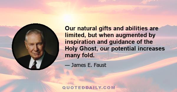 Our natural gifts and abilities are limited, but when augmented by inspiration and guidance of the Holy Ghost, our potential increases many fold.