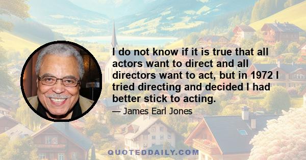I do not know if it is true that all actors want to direct and all directors want to act, but in 1972 I tried directing and decided I had better stick to acting.