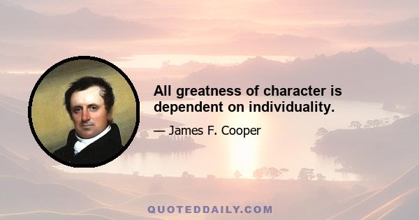 All greatness of character is dependent on individuality.