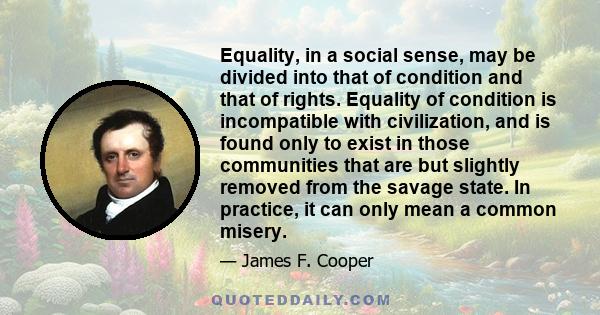 Equality, in a social sense, may be divided into that of condition, and that of rights. Equality of condition is incompatible with civilization, and is found only to exist in those communities that are but slightly