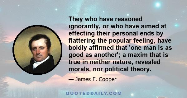 They who have reasoned ignorantly, or who have aimed at effecting their personal ends by flattering the popular feeling, have boldly affirmed that 'one man is as good as another'; a maxim that is true in neither nature,