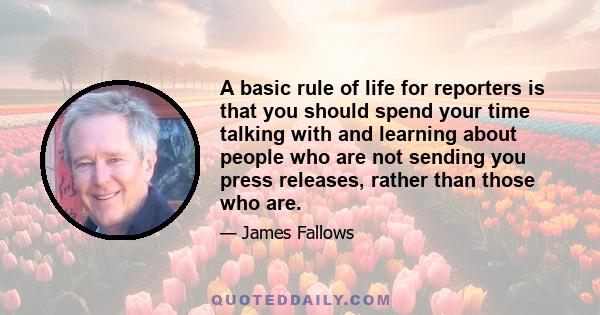 A basic rule of life for reporters is that you should spend your time talking with and learning about people who are not sending you press releases, rather than those who are.