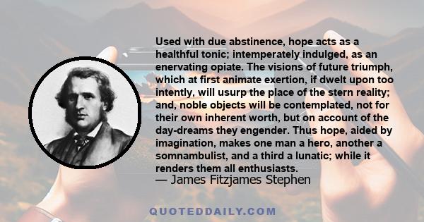 Used with due abstinence, hope acts as a healthful tonic; intemperately indulged, as an enervating opiate. The visions of future triumph, which at first animate exertion, if dwelt upon too intently, will usurp the place