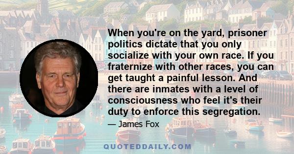 When you're on the yard, prisoner politics dictate that you only socialize with your own race. If you fraternize with other races, you can get taught a painful lesson. And there are inmates with a level of consciousness
