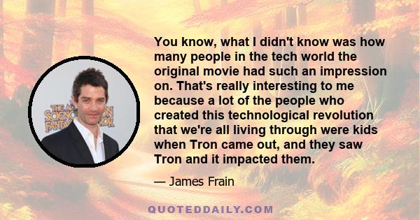You know, what I didn't know was how many people in the tech world the original movie had such an impression on. That's really interesting to me because a lot of the people who created this technological revolution that