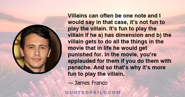 Villains can often be one note and I would say in that case, it’s not fun to play the villain. It’s fun to play the villain if he a) has dimension and b) the villain gets to do all the things in the movie that in life