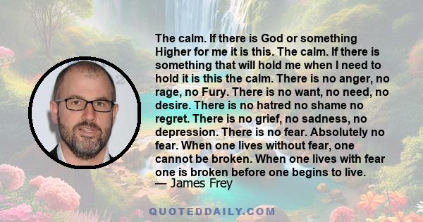 The calm. If there is God or something Higher for me it is this. The calm. If there is something that will hold me when I need to hold it is this the calm. There is no anger, no rage, no Fury. There is no want, no need,