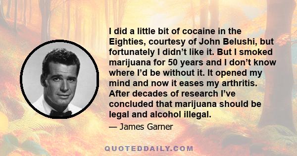 I did a little bit of cocaine in the Eighties, courtesy of John Belushi, but fortunately I didn’t like it. But I smoked marijuana for 50 years and I don’t know where I’d be without it. It opened my mind and now it eases